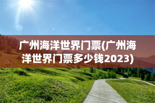 广州海洋世界门票(广州海洋世界门票多少钱2023)