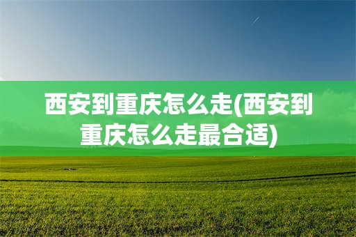 西安到重庆怎么走(西安到重庆怎么走最合适)