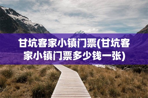 甘坑客家小镇门票(甘坑客家小镇门票多少钱一张)