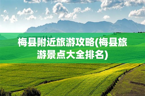 梅县附近旅游攻略(梅县旅游景点大全排名)