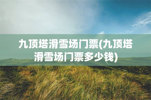 九顶塔滑雪场门票(九顶塔滑雪场门票多少钱)