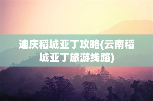 迪庆稻城亚丁攻略(云南稻城亚丁旅游线路)