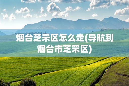 烟台芝罘区怎么走(导航到烟台市芝罘区)