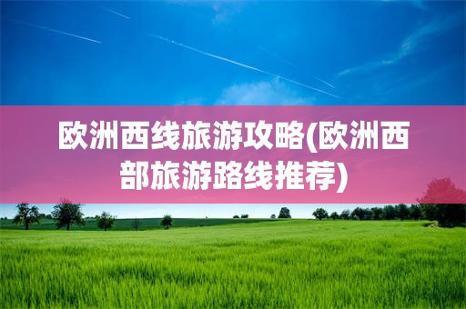 欧洲西线旅游攻略(欧洲西部旅游路线推荐)
