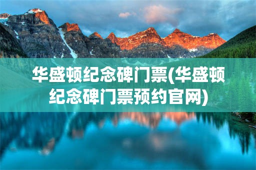 华盛顿纪念碑门票(华盛顿纪念碑门票预约官网)
