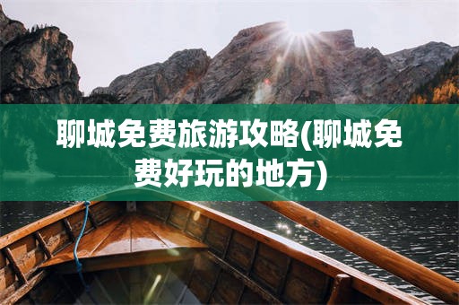 聊城免费旅游攻略(聊城免费好玩的地方)