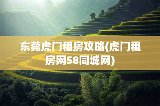 东莞虎门租房攻略(虎门租房网58同城网)