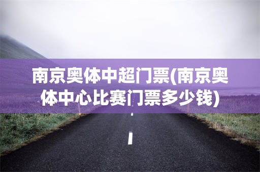南京奥体中超门票(南京奥体中心比赛门票多少钱)