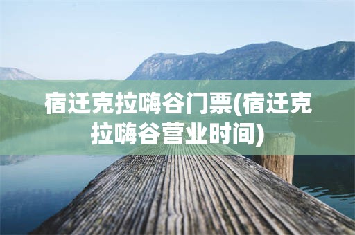 宿迁克拉嗨谷门票(宿迁克拉嗨谷营业时间)