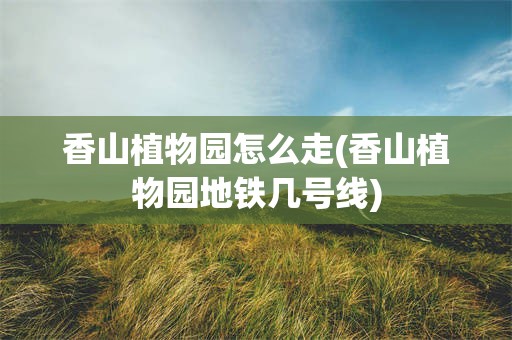 香山植物园怎么走(香山植物园地铁几号线)