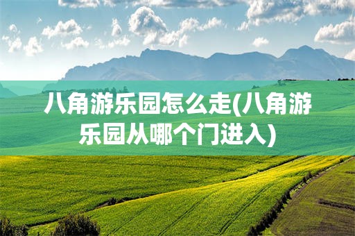 八角游乐园怎么走(八角游乐园从哪个门进入)
