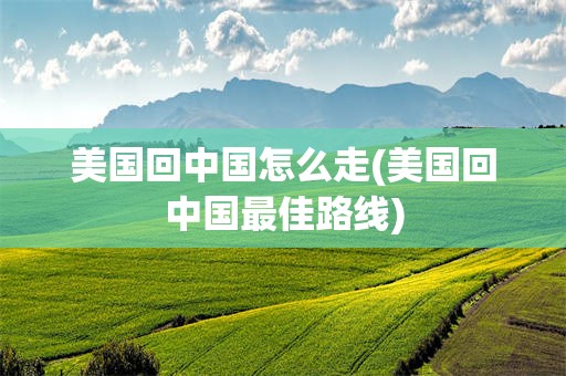 美国回中国怎么走(美国回中国最佳路线)