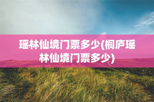 瑶林仙境门票多少(桐庐瑶林仙境门票多少)