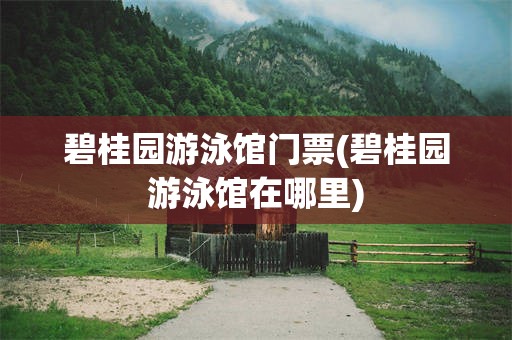 碧桂园游泳馆门票(碧桂园游泳馆在哪里)