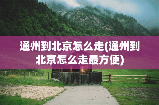 通州到北京怎么走(通州到北京怎么走最方便)