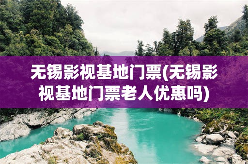 无锡影视基地门票(无锡影视基地门票老人优惠吗)