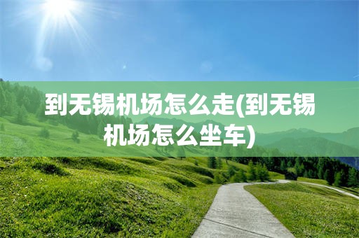 到无锡机场怎么走(到无锡机场怎么坐车)