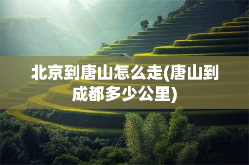 北京到唐山怎么走(唐山到成都多少公里)