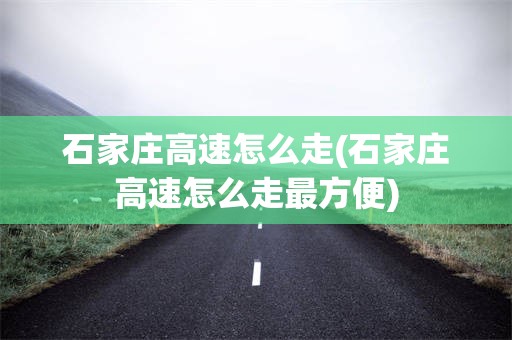 石家庄高速怎么走(石家庄高速怎么走最方便)