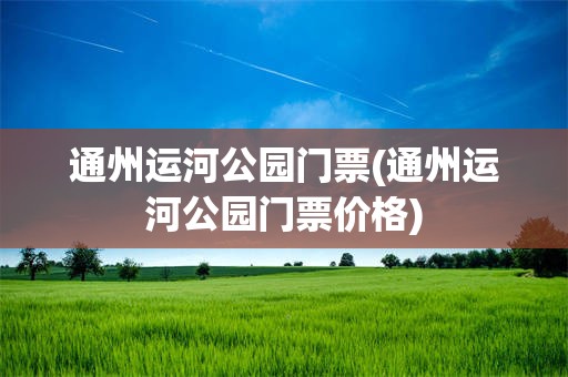 通州运河公园门票(通州运河公园门票价格)