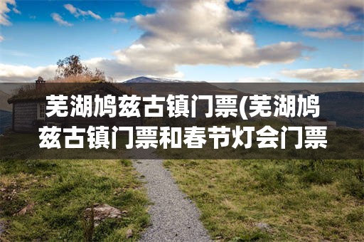 芜湖鸠兹古镇门票(芜湖鸠兹古镇门票和春节灯会门票一样嘛)