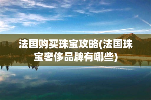 法国购买珠宝攻略(法国珠宝奢侈品牌有哪些)