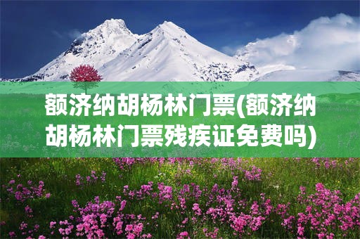 额济纳胡杨林门票(额济纳胡杨林门票残疾证免费吗)