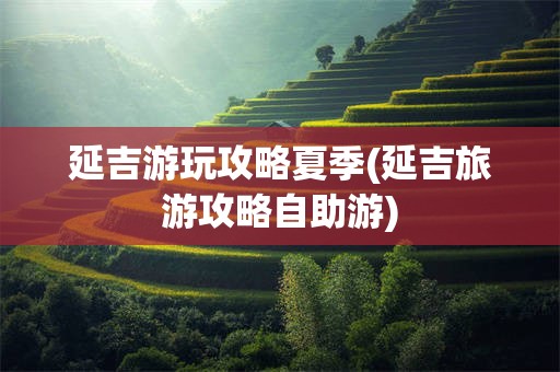 延吉游玩攻略夏季(延吉旅游攻略自助游)