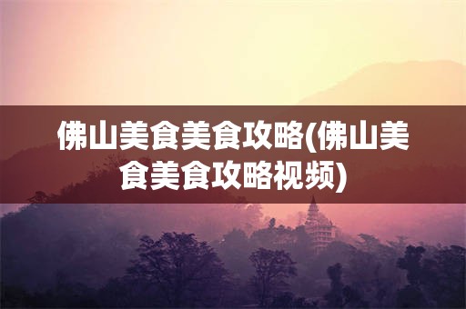 佛山美食美食攻略(佛山美食美食攻略视频)