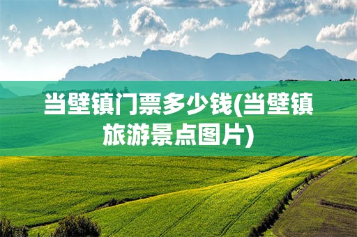 当壁镇门票多少钱(当壁镇旅游景点图片)