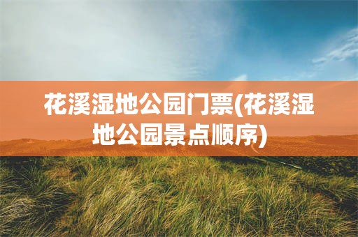 花溪湿地公园门票(花溪湿地公园景点顺序)