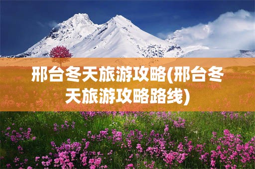 邢台冬天旅游攻略(邢台冬天旅游攻略路线)