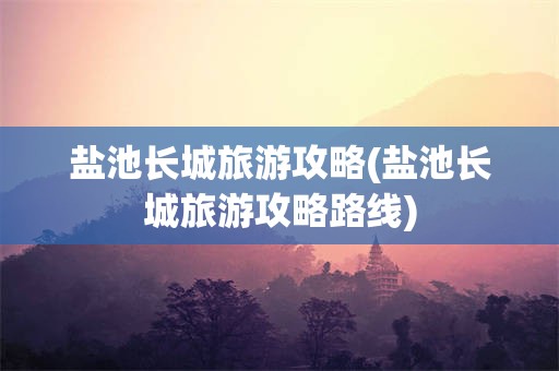 盐池长城旅游攻略(盐池长城旅游攻略路线)