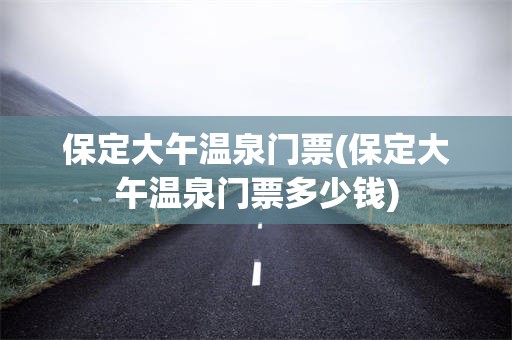 保定大午温泉门票(保定大午温泉门票多少钱)
