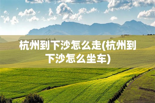 杭州到下沙怎么走(杭州到下沙怎么坐车)