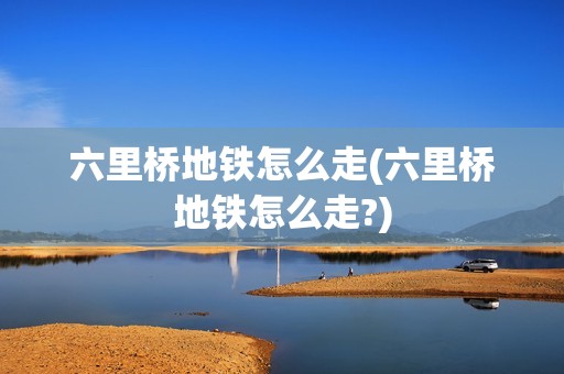 六里桥地铁怎么走(六里桥地铁怎么走?)