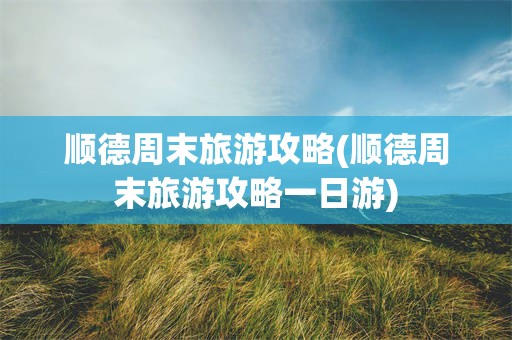 顺德周末旅游攻略(顺德周末旅游攻略一日游)