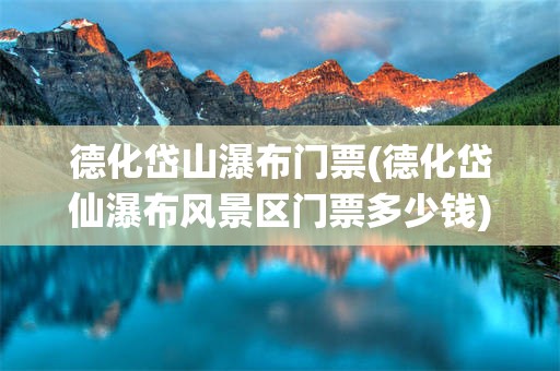 德化岱山瀑布门票(德化岱仙瀑布风景区门票多少钱)