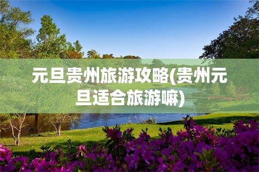 元旦贵州旅游攻略(贵州元旦适合旅游嘛)