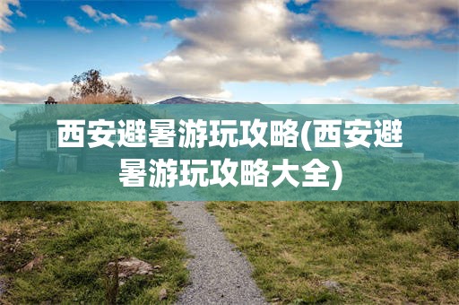 西安避暑游玩攻略(西安避暑游玩攻略大全)
