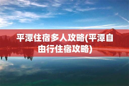平潭住宿多人攻略(平潭自由行住宿攻略)