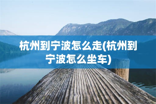 杭州到宁波怎么走(杭州到宁波怎么坐车)
