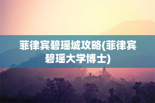 菲律宾碧瑶城攻略(菲律宾碧瑶大学博士)