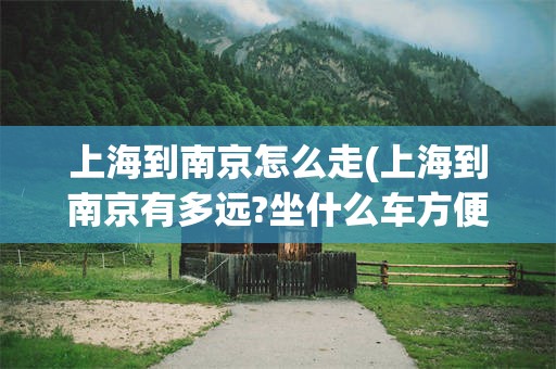 上海到南京怎么走(上海到南京有多远?坐什么车方便?)