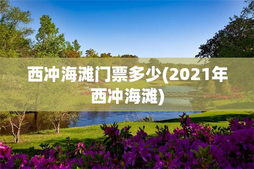 西冲海滩门票多少(2021年西冲海滩)