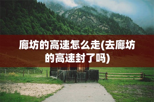 廊坊的高速怎么走(去廊坊的高速封了吗)