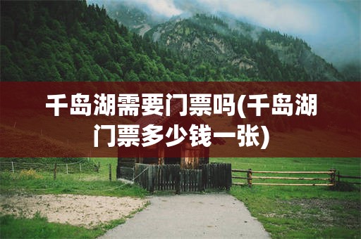 千岛湖需要门票吗(千岛湖门票多少钱一张)