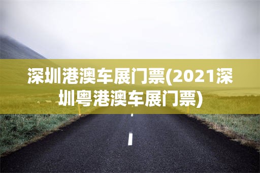 深圳港澳车展门票(2021深圳粤港澳车展门票)