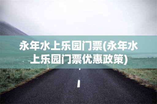 永年水上乐园门票(永年水上乐园门票优惠政策)