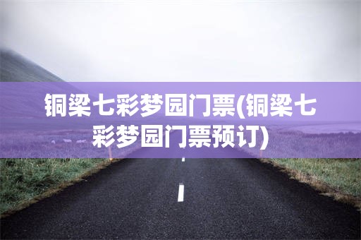 铜梁七彩梦园门票(铜梁七彩梦园门票预订)